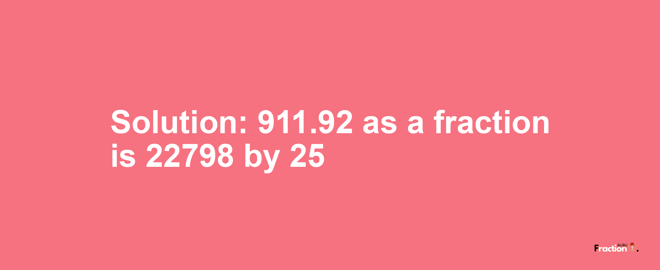 Solution:911.92 as a fraction is 22798/25